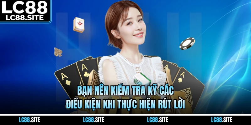 Bạn nên kiểm tra kỹ các điều kiện khi thực hiện rút lời