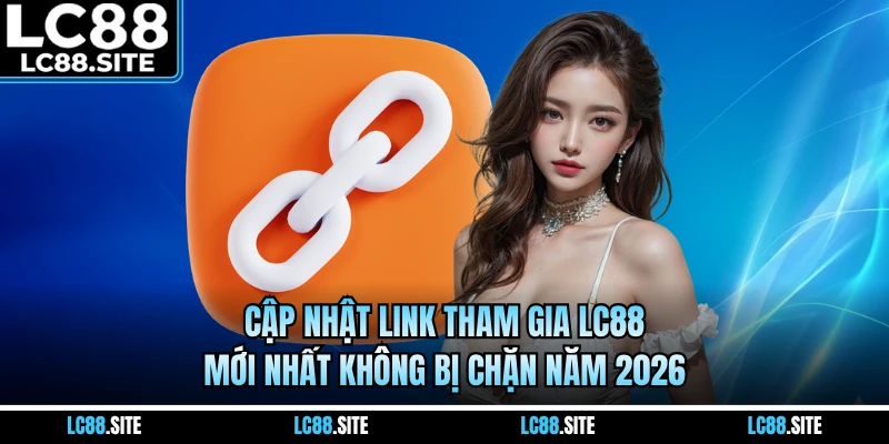 Cập Nhật Link Tham Gia LC88 Mới Nhất Không Bị Chặn Năm 2026
