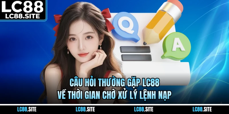 Câu hỏi thường gặp LC88 về thời gian chờ xử lý lệnh nạp