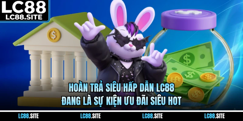 Hoàn trả siêu hấp dẫn LC88 đang là sự kiện ưu đãi siêu hot
