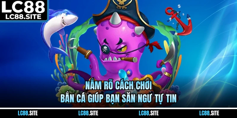 Nắm rõ cách chơi bắn cá giúp bạn săn ngư tự tin