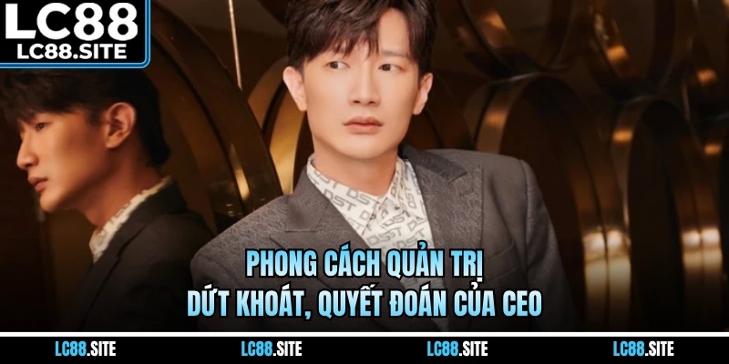 Phong cách quản trị dứt khoát, quyết đoán của CEO