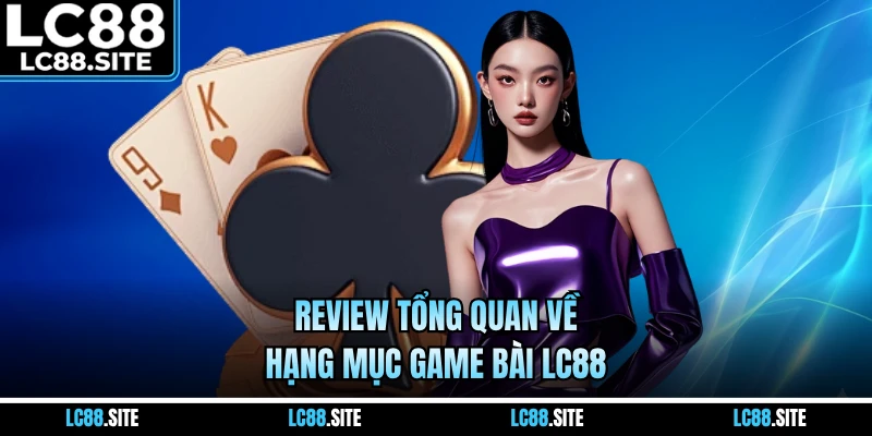 Review tổng quan về hạng mục game bài LC88