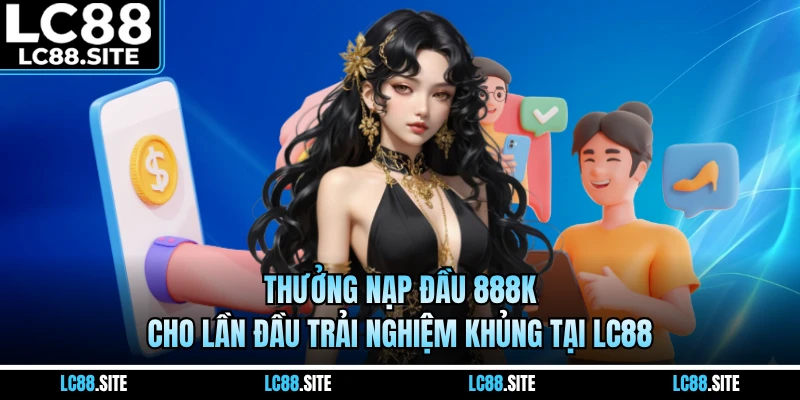 Thưởng Nạp Đầu 888K Cho Lần Đầu Trải Nghiệm Khủng Tại LC88