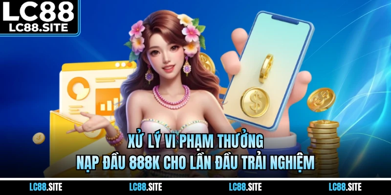 Xử lý vi phạm thưởng nạp đầu 888K cho lần đầu trải nghiệm